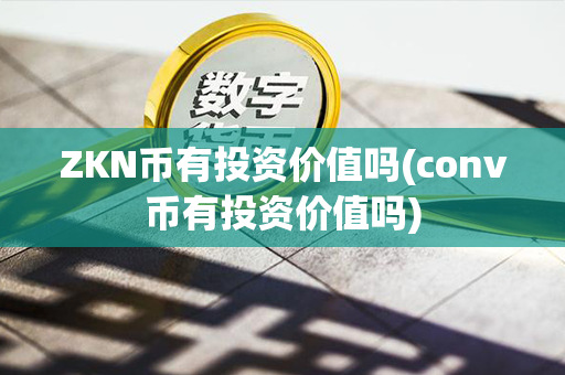 ZKN币有投资价值吗(conv币有投资价值吗)第1张-币动态