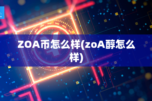 ZOA币怎么样(zoA醇怎么样)