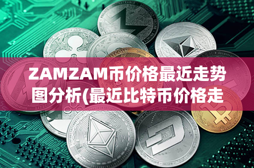 ZAMZAM币价格最近走势图分析(最近比特币价格走势图)第1张-币动态